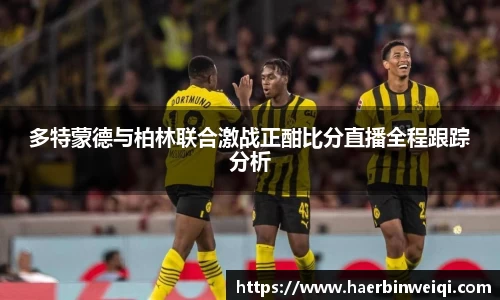 多特蒙德与柏林联合激战正酣比分直播全程跟踪分析