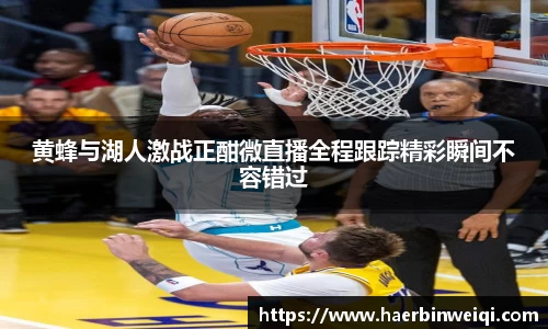 黄蜂与湖人激战正酣微直播全程跟踪精彩瞬间不容错过