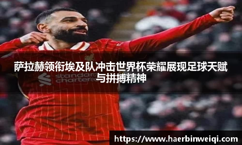 萨拉赫领衔埃及队冲击世界杯荣耀展现足球天赋与拼搏精神