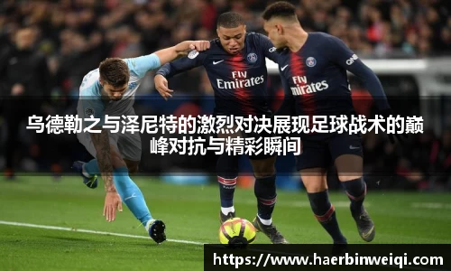 乌德勒之与泽尼特的激烈对决展现足球战术的巅峰对抗与精彩瞬间
