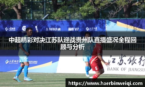 中超精彩对决江苏队迎战贵州队直播盛况全程回顾与分析